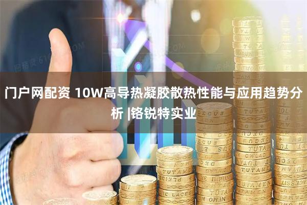 门户网配资 10W高导热凝胶散热性能与应用趋势分析 |铬锐特实业