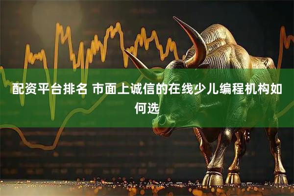配资平台排名 市面上诚信的在线少儿编程机构如何选
