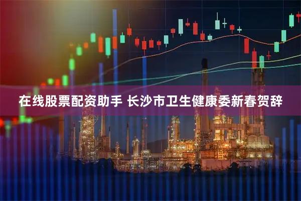 在线股票配资助手 长沙市卫生健康委新春贺辞
