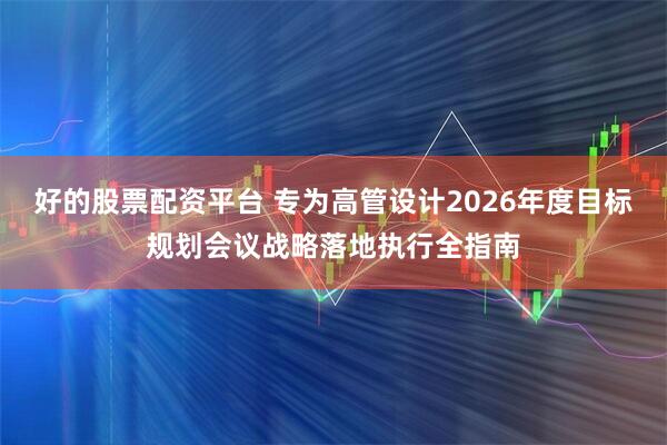 好的股票配资平台 专为高管设计2026年度目标规划会议战略落地执行全指南