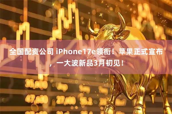 全国配资公司 iPhone17e领衔！苹果正式宣布，一大波新品3月初见！