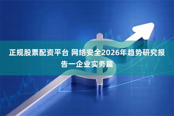 正规股票配资平台 网络安全2026年趋势研究报告一企业实务篇