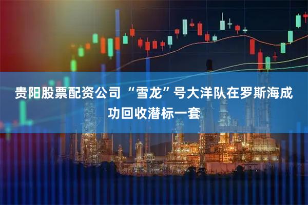 贵阳股票配资公司 “雪龙”号大洋队在罗斯海成功回收潜标一套