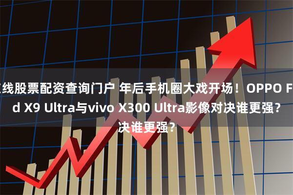在线股票配资查询门户 年后手机圈大戏开场！OPPO Find X9 Ultra与vivo X300 Ultra影像对决谁更强？