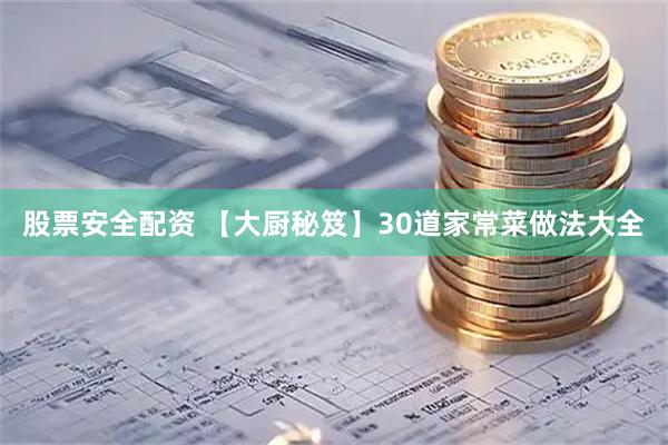 股票安全配资 【大厨秘笈】30道家常菜做法大全