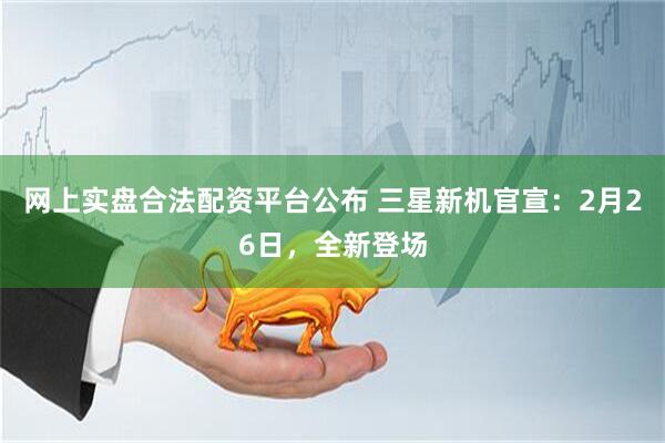 网上实盘合法配资平台公布 三星新机官宣：2月26日，全新登场