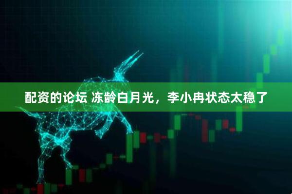 配资的论坛 冻龄白月光，李小冉状态太稳了
