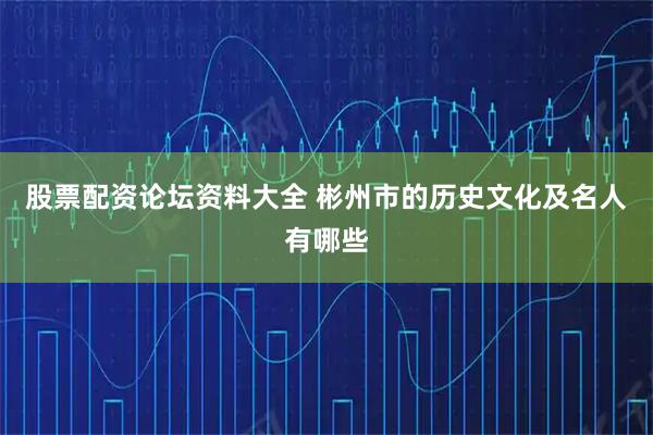 股票配资论坛资料大全 彬州市的历史文化及名人有哪些