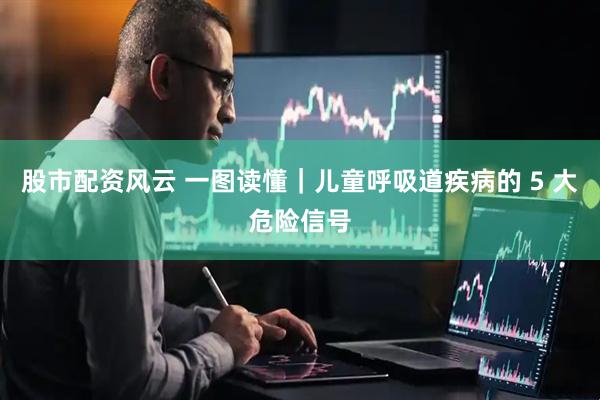 股市配资风云 一图读懂｜儿童呼吸道疾病的 5 大危险信号