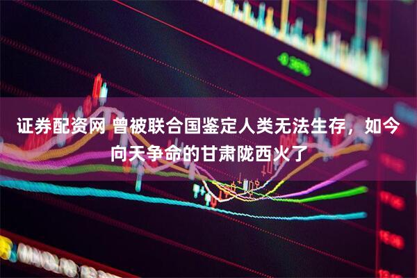 证券配资网 曾被联合国鉴定人类无法生存，如今向天争命的甘肃陇西火了