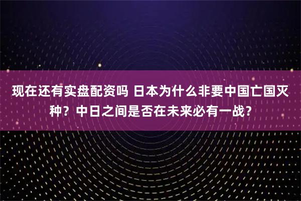 现在还有实盘配资吗 日本为什么非要中国亡国灭种？中日之间是否在未来必有一战？