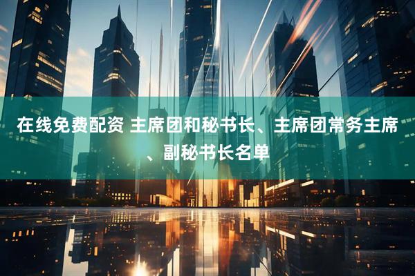 在线免费配资 主席团和秘书长、主席团常务主席、副秘书长名单