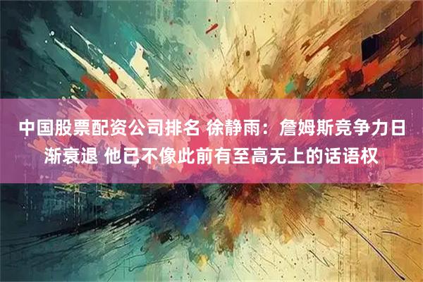 中国股票配资公司排名 徐静雨：詹姆斯竞争力日渐衰退 他已不像此前有至高无上的话语权