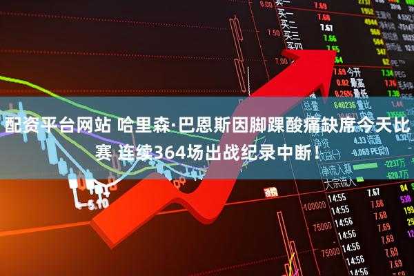 配资平台网站 哈里森·巴恩斯因脚踝酸痛缺席今天比赛 连续364场出战纪录中断！