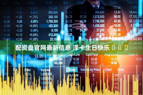 配资盘官网最新信息 泽卡生日快乐 ​​​