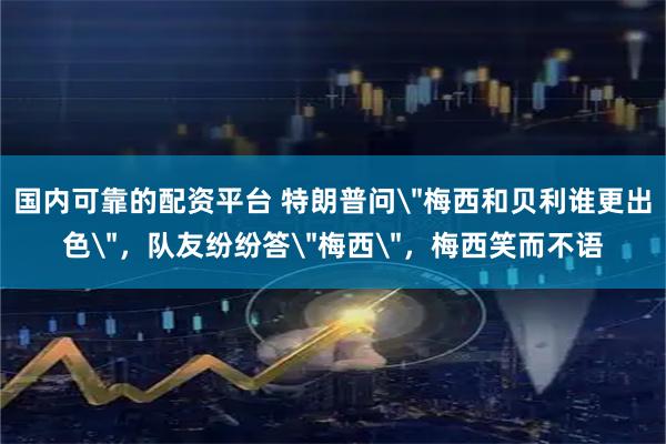 国内可靠的配资平台 特朗普问＂梅西和贝利谁更出色＂，队友纷纷答＂梅西＂，梅西笑而不语