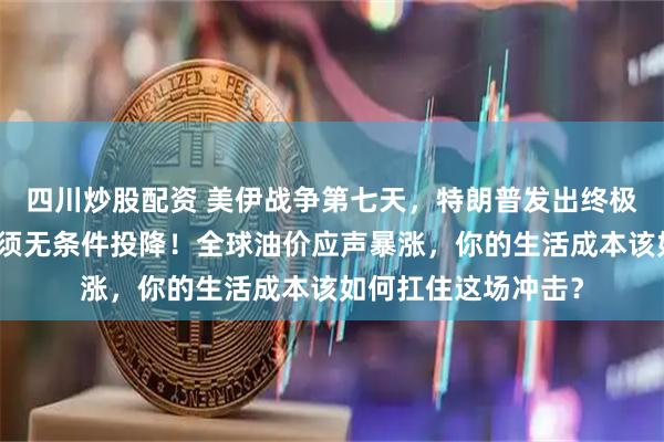 四川炒股配资 美伊战争第七天，特朗普发出终极最后通牒：伊朗必须无条件投降！全球油价应声暴涨，你的生活成本该如何扛住这场冲击？