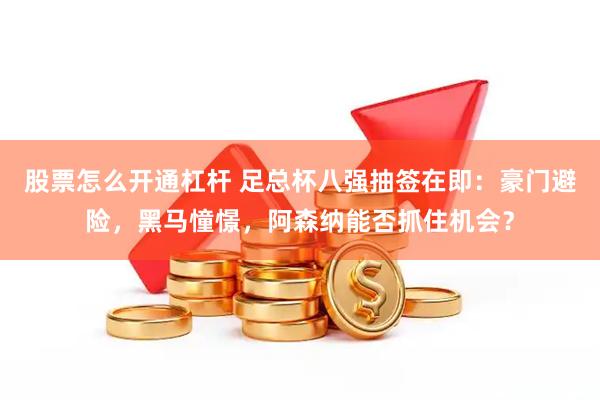 股票怎么开通杠杆 足总杯八强抽签在即：豪门避险，黑马憧憬，阿森纳能否抓住机会？
