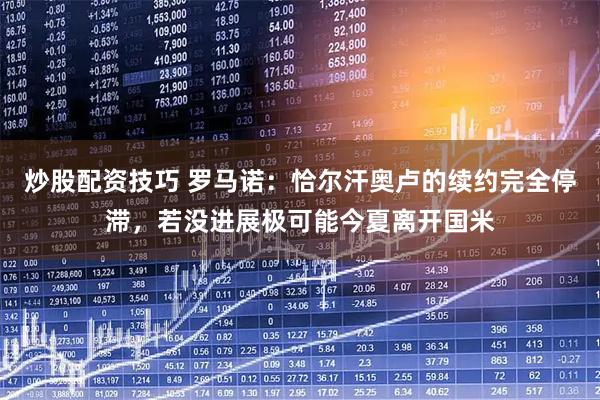 炒股配资技巧 罗马诺：恰尔汗奥卢的续约完全停滞，若没进展极可能今夏离开国米
