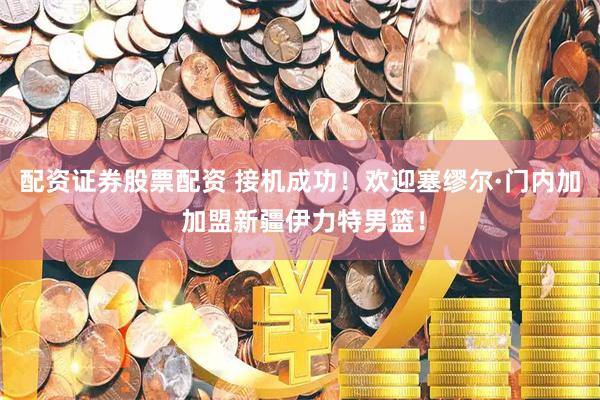 配资证券股票配资 接机成功！欢迎塞缪尔·门内加 加盟新疆伊力特男篮！