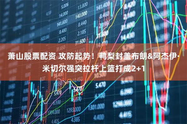 萧山股票配资 攻防起势！鸭梨封盖布朗&阿杰伊·米切尔强突拉杆上篮打成2+1