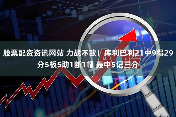 股票配资资讯网站 力战不敌！库利巴利21中9得29分5板5助1断1帽 轰中5记三分