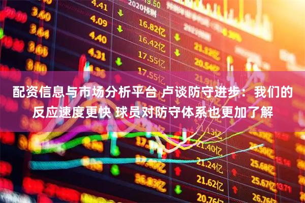 配资信息与市场分析平台 卢谈防守进步：我们的反应速度更快 球员对防守体系也更加了解