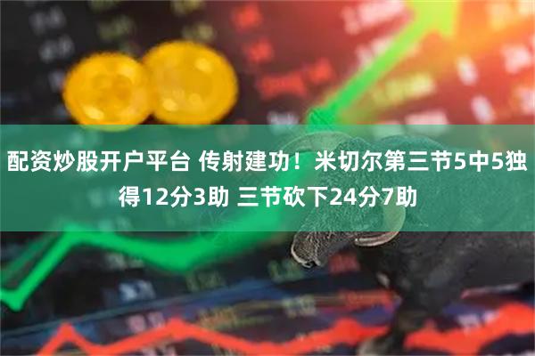 配资炒股开户平台 传射建功！米切尔第三节5中5独得12分3助 三节砍下24分7助