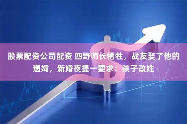 股票配资公司配资 四野师长牺牲，战友娶了他的遗孀，新婚夜提一要求：孩子改姓