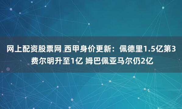 网上配资股票网 西甲身价更新：佩德里1.5亿第3 费尔明升至1亿 姆巴佩亚马尔仍2亿