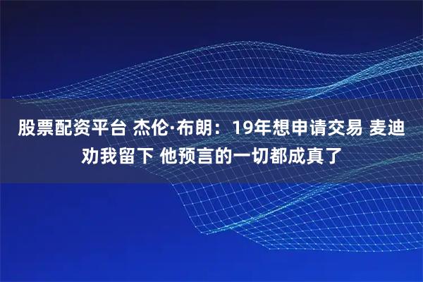 股票配资平台 杰伦·布朗：19年想申请交易 麦迪劝我留下 他预言的一切都成真了