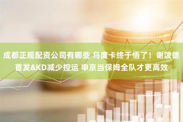 成都正规配资公司有哪些 乌度卡终于悟了！谢泼德首发&KD减少控运 申京当保姆全队才更高效