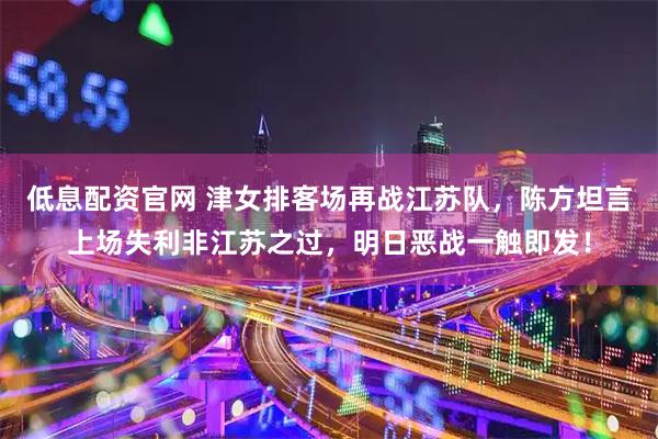 低息配资官网 津女排客场再战江苏队，陈方坦言上场失利非江苏之过，明日恶战一触即发！