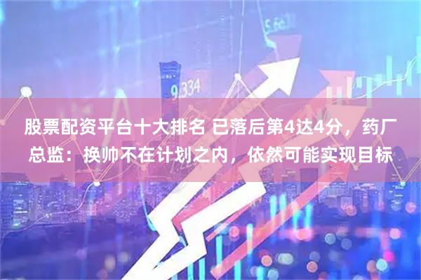 股票配资平台十大排名 已落后第4达4分，药厂总监：换帅不在计划之内，依然可能实现目标