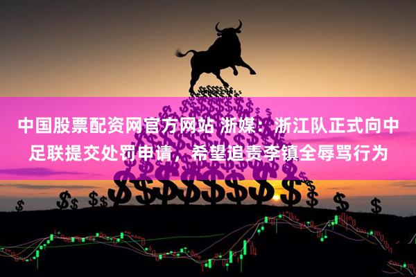 中国股票配资网官方网站 浙媒：浙江队正式向中足联提交处罚申请，希望追责李镇全辱骂行为