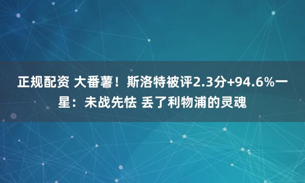 正规配资 大番薯！斯洛特被评2.3分+94.6%一星：未战先怯 丢了利物浦的灵魂