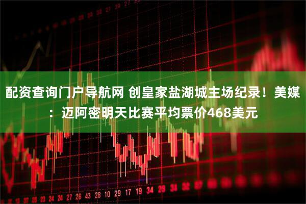配资查询门户导航网 创皇家盐湖城主场纪录！美媒：迈阿密明天比赛平均票价468美元