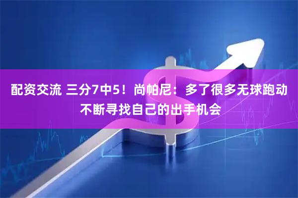 配资交流 三分7中5！尚帕尼：多了很多无球跑动 不断寻找自己的出手机会