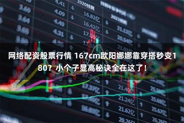 网络配资股票行情 167cm欧阳娜娜靠穿搭秒变180？小个子显高秘诀全在这了！