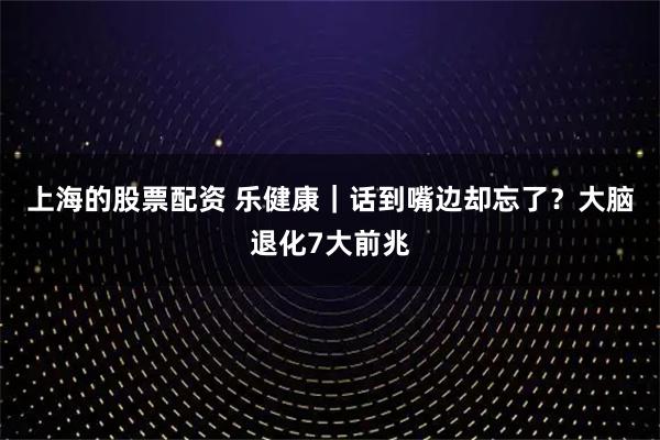 上海的股票配资 乐健康｜话到嘴边却忘了？大脑退化7大前兆